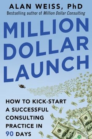 Million Dollar Launch: How to Kick-start a Successful Consulting Practice in 90 Days by Alan Weiss