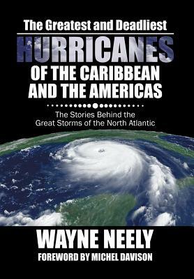 The Greatest and Deadliest Hurricanes of the Caribbean and the Americas: The Stories Behind the Great Storms of the North Atlantic by Wayne Neely