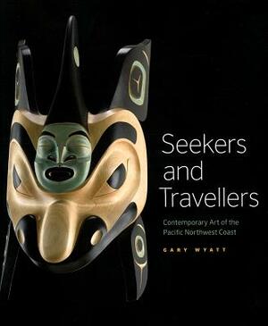 Seekers and Travellers: Contemporary Art of the Pacific Northwest Coast by Gary Wyatt
