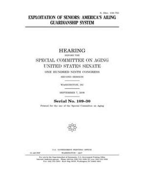 Exploitation of seniors: America's ailing guardianship system by United States Congress, United States Senate, Special Committee on Aging (senate)