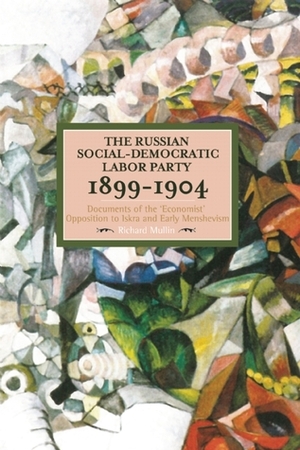 The Russian Social-Democratic Labour Party, 1899-1904: Documents of the 'Economist' Opposition to Iskra and Early Menshevism by Richard Mullen