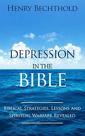 Depression in the Bible: The Biblical Strategies, Lessons and Spiritual Warfare Revealed by Henry Bechthold