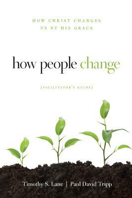 How People Change Facilitator's Guide: How Christ Changes Us by His Grace by Paul D. Tripp, Timothy S. Lane