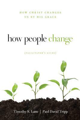 How People Change Facilitator's Guide: How Christ Changes Us by His Grace by Timothy S. Lane, Paul D. Tripp