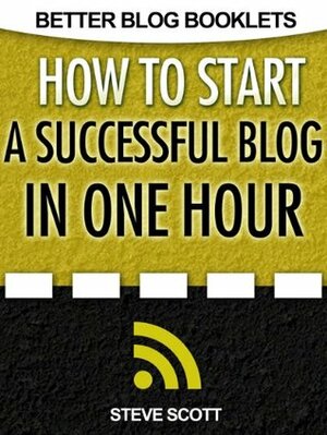 How to Start a Successful Blog in One Hour (Better Blog Booklets) by Steve Scott
