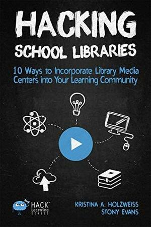 Hacking School Libraries: 10 Ways to Incorporate Library Media Centers into Your Learning Community by Stony Evans, Kristina A. Holzweiss