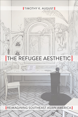 The Refugee Aesthetic: Reimagining Southeast Asian America by Timothy K. August