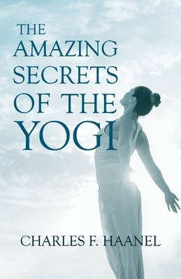 The Amazing Secrets of the Yogi: With a Chapter from St Louis, History of the Fourth City, 1764-1909, Volume Three By Walter Barlow Stevens by Charles F. Haanel