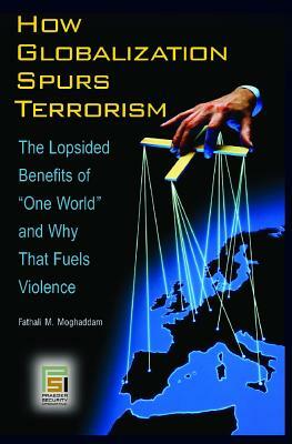 How Globalization Spurs Terrorism: The Lopsided Benefits of One World and Why That Fuels Violence by Fathali M. Moghaddam