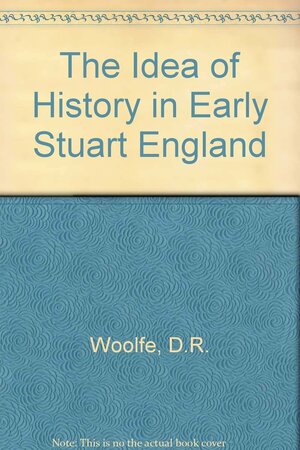 The Idea Of History In Early Stuart England: Erudition, Ideology, And The 'Light Of Truth' From The Accession Of James I To The Civil War by Daniel R. Woolf