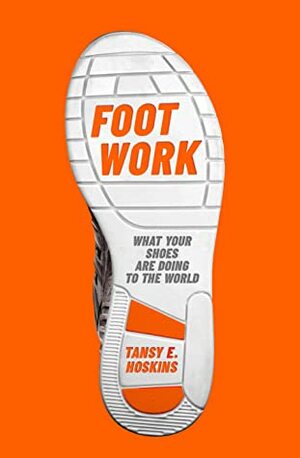 Foot Work: What Your Shoes Are Doing To The World by Tansy E. Hoskins