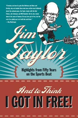 And to Think I Got in Free!: Highlights from Fifty Years on the Sports Beat by Jim Taylor
