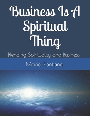 Business Is A Spiritual Thing: Blending Spirituality and Business by Maria Fontana