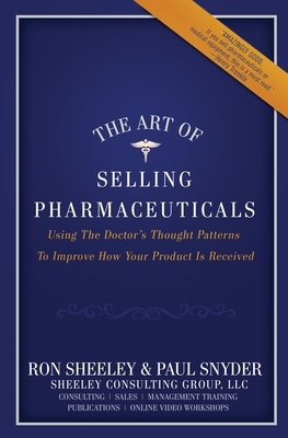 The Art of Selling Pharmaceuticals: Using The Doctor's Thought Patterns To Improve How Your Product Is Received by Paul Snyder, Ron Sheeley
