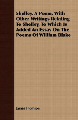 Shelley, a Poem, with Other Writings Relating to Shelley, to Which Is Added an Essay on the Poems of William Blake by James Thomson