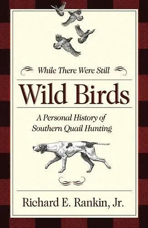 While There Were Still Wild Birds: A Personal History of Southern Quail Hunting by Richard E. Rankin Jr., Richard Rankin