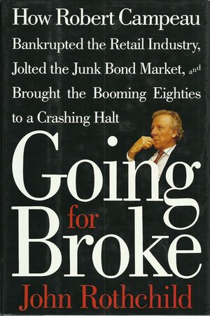 Going for Broke: How Robert Campeau Bankrupted the Retail Industry, Jolted the Junk Bond Market, and Brought the Booming Eighties to a Crashing Halt by John Rothchild