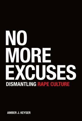 No More Excuses: Dismantling Rape Culture by Amber J. Keyser