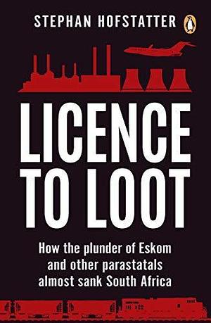Licence to Loot: How the plunder of Eskom and other parastatals almost sank South Africa by Stephan Hofstatter, Stephan Hofstatter