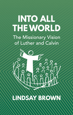 Into All the World: The Missionary Vision of Luther and Calvin by Lindsay Brown