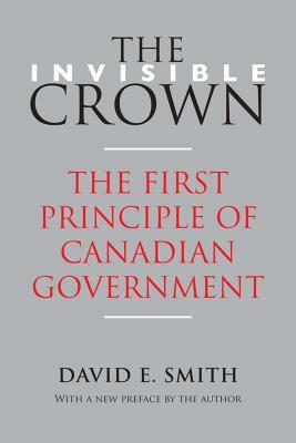 The Invisible Crown: The First Principle of Canadian Government by David E. Smith