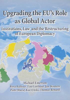 Upgrading the Eu's Role as Global Actor: Institutions, Law and the Restructuring of European Diplomacy by Rosa Balfour, Michael Emerson, Sven Biscop