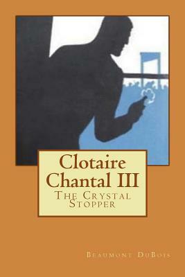 Clotaire Chantal III: The Crystal Stopper by Beaumont DuBois