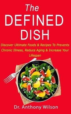 The Defined Dish: Discover Ultimate Foods & Recipes To Prevents Chronic Illness, Reduce Aging & Increase Your Lifespan by Anthony Wilson