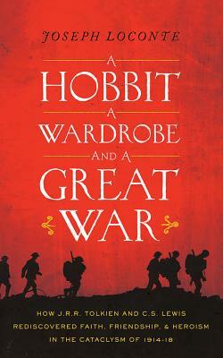 A Hobbit, a Wardrobe, and a Great War: How J. R. R. Tolkien and C. S. Lewis Rediscovered Faith, Friendship, and Heroism in the Cataclysm of 1914-1918 by Joseph Loconte