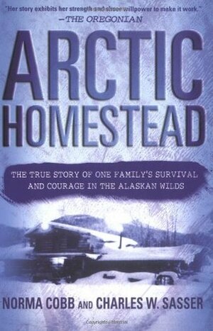 Arctic Homestead: The True Story of One Family's Survival and Courage in the Alaskan Wilds by Charles W. Sasser, Norma Cobb