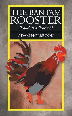 The Bantam Rooster: Proud as a Peacock? by Adam Holbrook