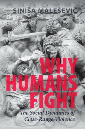 Why Humans Fight: The Social Dynamics of Close-range Violence by Siniša Malešević