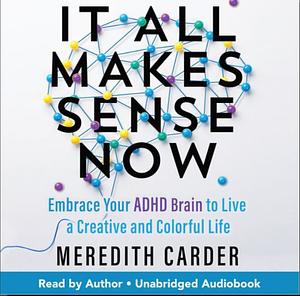 It All Makes Sense Now: Embrace Your ADHD Brain to Live a Creative and Colorful Life by Meredith Carder