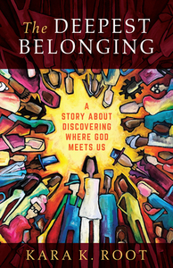 The Deepest Belonging: A Story about Discovering Where God Meets Us by Kara K. Root