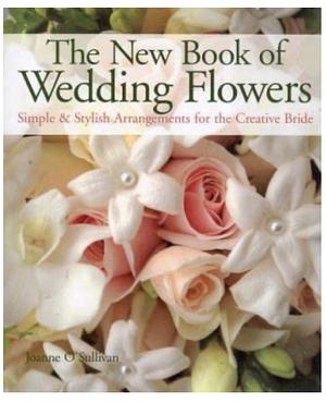 The New Book of Wedding Flowers: Simple & Stylish Arrangements for the Creative Bride by Joanne O'Sullivan