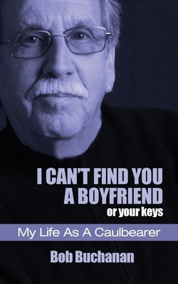 I Can't Find You a Boyfriend ...or Your Keys: My Life as a Caulbearer by Bob Buchanan