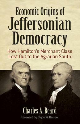 Economic Origins of Jeffersonian Democracy: How Hamilton's Merchant Class Lost Out to the Agrarian South by Charles A. Beard