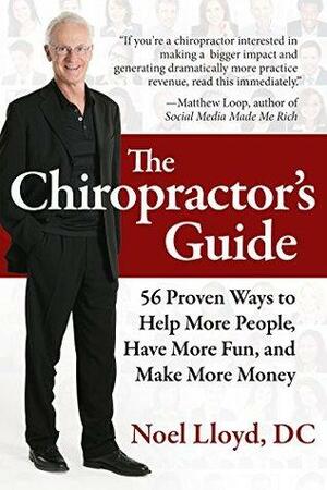 The Chiropractor's Guide: 56 Proven Ways to Help More People, Have More Fun, and Make More Money by Noel Lloyd