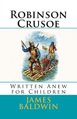 Robinson Crusoe: Written Anew for Children by James Baldwin