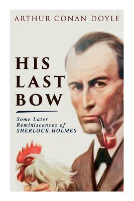 His Last Bow - Some Later Reminiscences of Sherlock Holmes: Wisteria Lodge, The Red Circle, The Dying Detective, The Disappearance of Lady Frances Car by Arthur Conan Doyle