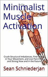 Minimalist Muscle Activation: Crush Structural Imbalances, Find Clarity in Your Movement, and Live Pain-Free and Strong Now and in the Future by Sean Schniederjan
