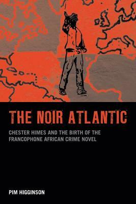 The Noir Atlantic: Chester Himes and the Birth of the Francophone African Crime Novel by Pim Higginson