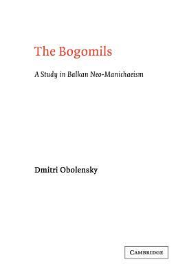 The Bogomils: A Study in Balkan Neo-Manichaeism by Dimitri Obolensky