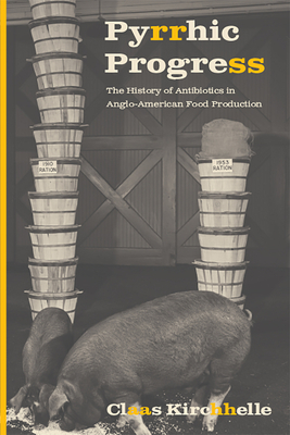 Pyrrhic Progress: The History of Antibiotics in Anglo-American Food Production by Claas Kirchhelle