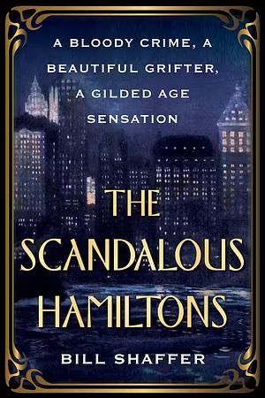 The Scandalous Hamiltons: A Gilded Age Grifter, a Founding Father's Disgraced Descendant, and a Trial at the Dawn of Tabloid Journalism by Bill Shaffer