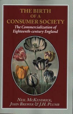 The Birth of a Consumer Society: The Commercialization of Eighteenth-century England by John Brewer, Neil McKendrick, Jh Plumb