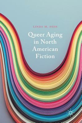 Queer Aging in North American Fiction by Linda M. Hess