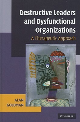 Destructive Leaders and Dysfunctional Organizations by Alan Goldman