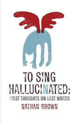 To Sing Hallucinated: First Thoughts on Last Words by Nathan Brown