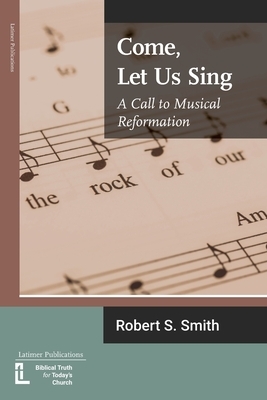 Come, Let Us Sing: A Call to Musical Reformation by Robert S. Smith